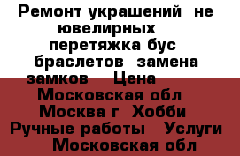 Ремонт украшений (не ювелирных) - перетяжка бус, браслетов, замена замков. › Цена ­ 100 - Московская обл., Москва г. Хобби. Ручные работы » Услуги   . Московская обл.
